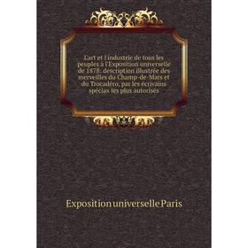 

Книга L'art et l'industrie de tous les peuples à l'Exposition universelle de 1878: description illustrée des merveilles du Champ-de-Mars et du Trocadé