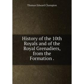 

Книга History of the 10th Royals and of the Royal Grenadiers, from the Formation. Thomas Edward Champion