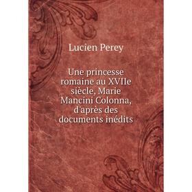 

Книга Une princesse romaine au XVIIe siècle, Marie Mancini Colonna, d'après des documents inédits. Lucien Perey