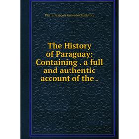 

Книга The History of Paraguay: Containing. a full and authentic account of the. Pierre-François Xavier de Charlevoix