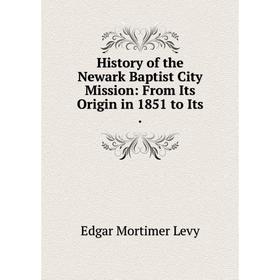 

Книга History of the Newark Baptist City Mission: From Its Origin in 1851 to Its. Edgar Mortimer Levy