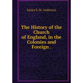 

Книга The History of the Church of England, in the Colonies and Foreign. James S. M. Anderson