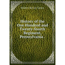 

Книга History of the One Hundred and Twenty-fourth Regiment, Pennsylvania. Robert McCay Green