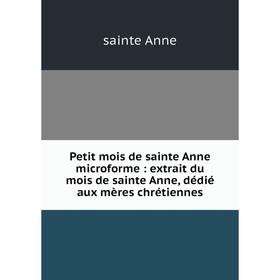 

Книга Petit mois de sainte Anne microforme: extrait du mois de sainte Anne, dédié aux mères chrétiennes. sainte Anne
