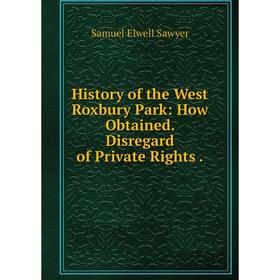 

Книга History of the West Roxbury Park: How Obtained. Disregard of Private Rights. Samuel Elwell Sawyer
