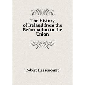 

Книга The History of Ireland from the Reformation to the Union. Robert Hassencamp