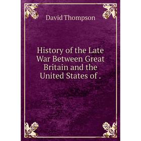 

Книга History of the Late War Between Great Britain and the United States of. David Thompson