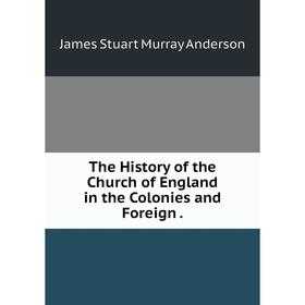 

Книга The History of the Church of England in the Colonies and Foreign. James Stuart Murray Anderson
