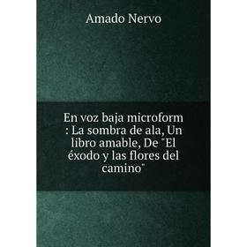 

Книга En voz baja microform: La sombra de ala, Un libro amable, De El éxodo y las flores del camino. Amado Nervo