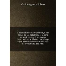 

Книга Diccionario de Aztequismos, ó sea catalo de las palabras del idioma mahuatl, azteca ó mexicano, introducidas al idioma castellano bajo diversas
