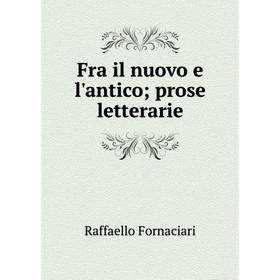 

Книга Fra il nuovo e l'antico; prose letterarie. Raffaello Fornaciari