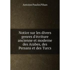 

Книга Notice sur les divers genres d'écriture ancienne et moderne des Arabes, des Persans et des Turcs