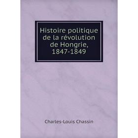 

Книга Histoire politique de la révolution de Hongrie, 1847-1849. Charles-Louis Chassin