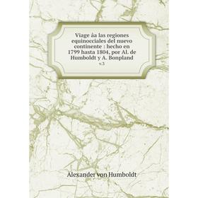 

Книга Viage âa las regiones equinocciales del nuevo continente: hecho en 1799 hasta 1804, por Al. de Humboldt y A. Bonpland v.3. Alexander von Humbold