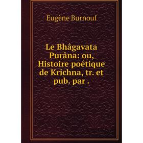 

Книга Le Bhâgavata Purâna: ou, Histoire poétique de Krichna, tr et pub par