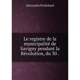 

Книга Le registre de la municipalité de Savigny pendant la Révolution, du 30
