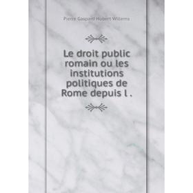 

Книга Le droit public romain ou les institutions politiques de Rome depuis l