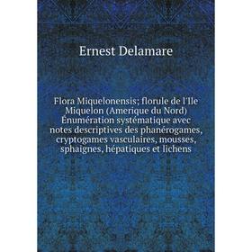 

Книга Flora Miquelonensis; florule de l'Ile Miquelon (Amerique du Nord) Énumération systématique avec notes descriptives des phanérogames, cryptogames