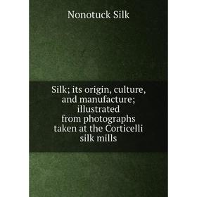 

Книга Silk; its origin, culture, and manufacture; illustrated from photographs taken at the Corticelli silk mills. Nonotuck Silk