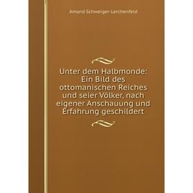 

Книга Unter dem Halbmonde: Ein Bild des ottomanischen Reiches und seier Völker, nach eigener Anschauung und Erfahrung geschildert. Amand Schweiger-Ler