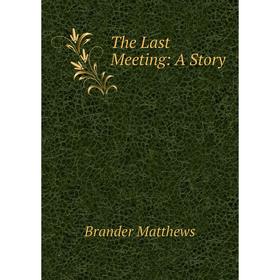 

Книга The Last Meeting: A Story. Brander Matthews