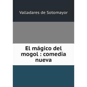 

Книга El mágico del mogol: comedia nueva. Valladares de Sotomayor