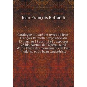 

Книга Catalogue illustré des uvres de Jean-François Raffaelli: exposition du 15 mars au 15 avril 1884: exposées 28 bis, Avenue de l'Opéra: suivi d'une