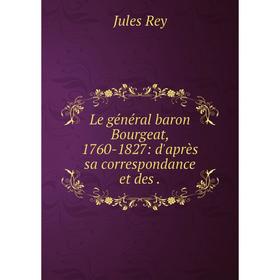

Книга Le général baron Bourgeat, 1760-1827: d'après sa correspondance et des