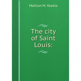

Книга The city of Saint Louis:. Mahlon M. Yeakle