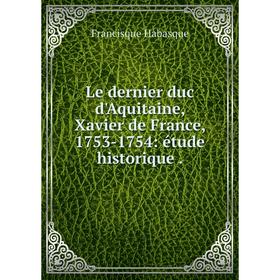 

Книга Le dernier duc d'Aquitaine, Xavier de France, 1753-1754: étude historique