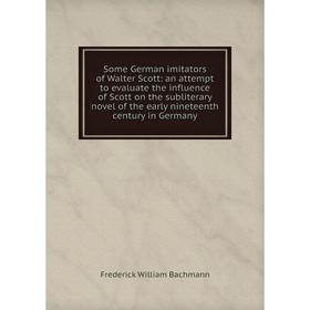 

Книга Some German imitators of Walter Scott: an attempt to evaluate the influence of Scott on the subliterary novel of the early nineteenth century in