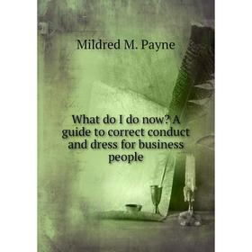

Книга What do I do now A guide to correct conduct and dress for business people. Mildred M. Payne