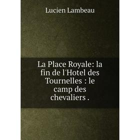 

Книга La Place Royale: la fin de l'Hotel des Tournelles: le camp des chevaliers.
