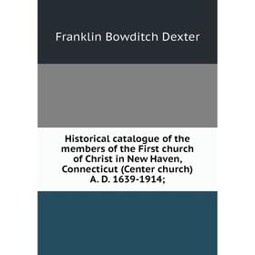 

Книга Historical catalogue of the members of the First church of Christ in New Haven, Connecticut (Center church) A. D. 1639-1914. Franklin Bowditch D