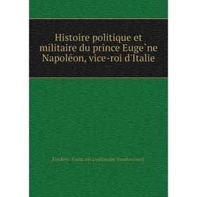 

Книга Histoire politique et militaire du prince Eugène Napoléon, vice-roi d'Italie. Frédéric François Guillaume Vaudoncourt