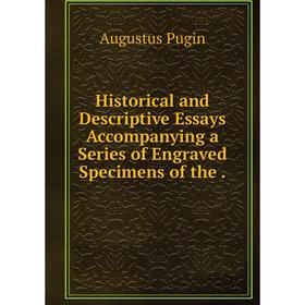 

Книга Historical and Descriptive Essays Accompanying a Series of Engraved Specimens of the. Augustus Pugin