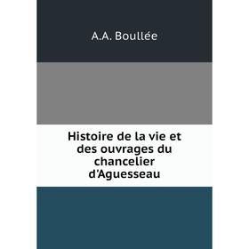 

Книга Histoire de la vie et des ouvrages du chancelier d'Aguesseau. A.A. Boullée