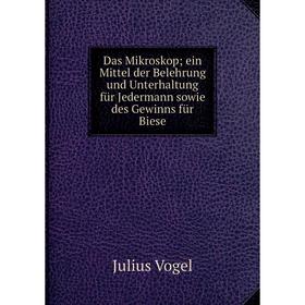 

Книга Das Mikroskop; ein Mittel der Belehrung und Unterhaltung für Jedermann sowie des Gewinns für Biese. Julius Vogel