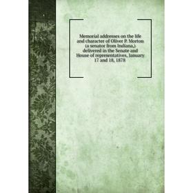 

Книга Memoria l addresses on the life and character of Oliver P Morton (a senator from Indiana) delivered in the Senate and House of representatives