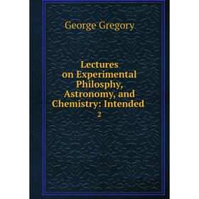 

Книга Lectures on Experimental Philosphy, Astronomy, and Chemistry: Intended 2