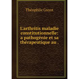 

Книга L'arthritis maladie constitutionnelle: a pathogénie et sa thérapeutique au