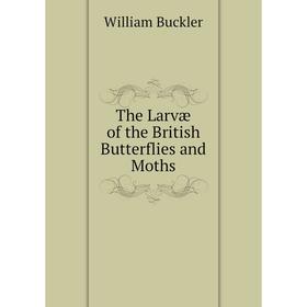 

Книга The Larvæ of the British Butterflies and Moths. William Buckler