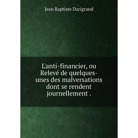 

Книга L'anti-financier, ou Relevé de quelques-unes des malversations dont se rendent journellement