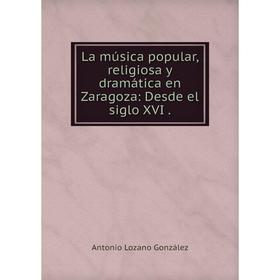 

Книга La música popular, religiosa y dramática en Zaragoza: Desde el siglo XVI