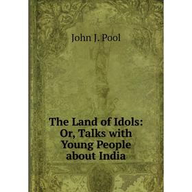 

Книга The Land of Idols: Or, Talks with Young People about India. John J. Pool