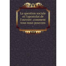 

Книга La question sociale et l'apostolat de l'ouvrier: comment tous nous pouvons