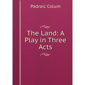 

Книга The Land: A Play in Three Acts. Padraic Colum