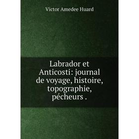 

Книга Labrador et Anticosti: journal de voyage, histoire, topographie, pécheurs