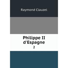 

Книга Philippe II d'Espagne 2. Raymond Clauzel