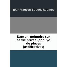 

Книга Danton, mémoire sur sa vie privée (appuyé de pièces justificatives). Jean François Eugène Robinet